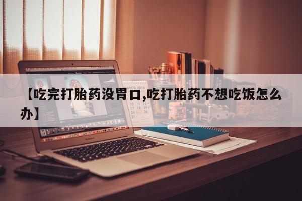 流产药微信买在线下单【吃完打胎药没胃口,吃打胎药不想吃饭怎么办】