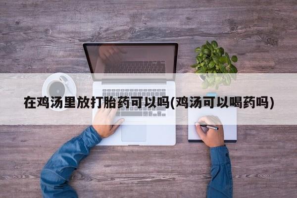流产药微信买在线下单在鸡汤里放打胎药可以吗(鸡汤可以喝药吗)