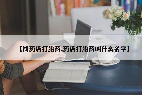 流产药微信买在线下单【找药店打胎药,药店打胎药叫什么名字】