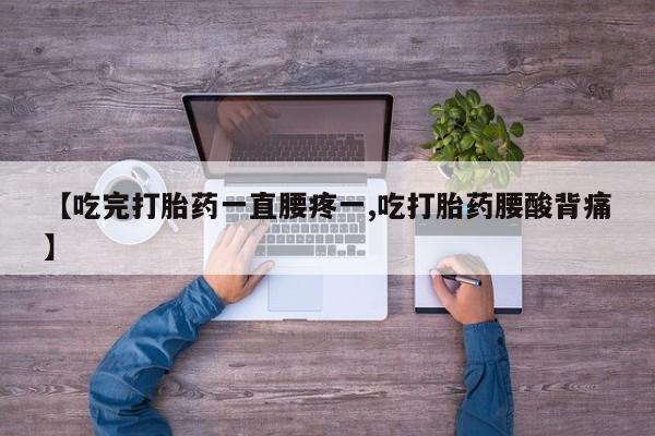 流产药微信买在线下单【吃完打胎药一直腰疼一,吃打胎药腰酸背痛】