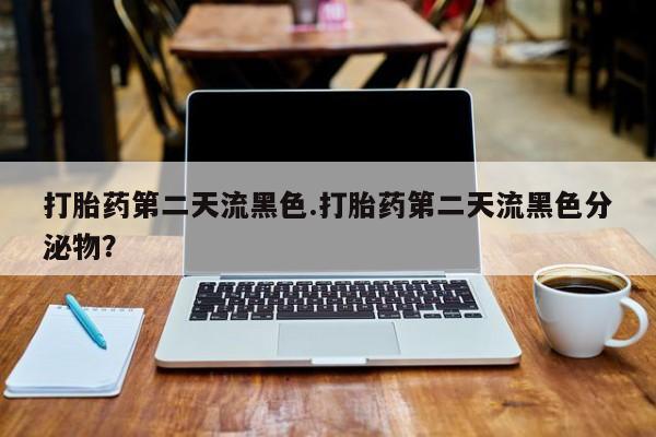 流产药微信买在线下单打胎药第二天流黑色.打胎药第二天流黑色分泌物？