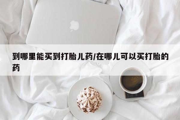 流产药微信买在线下单到哪里能买到打胎儿药/在哪儿可以买打胎的药
