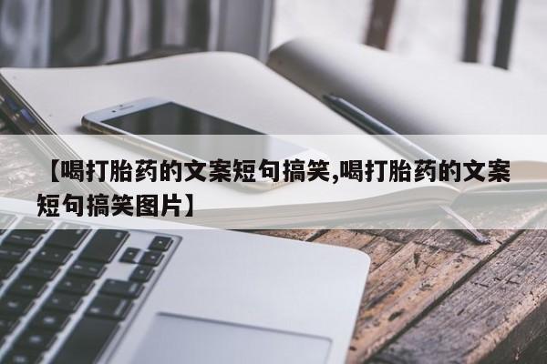 流产药微信买在线下单【喝打胎药的文案短句搞笑,喝打胎药的文案短句搞笑图片】
