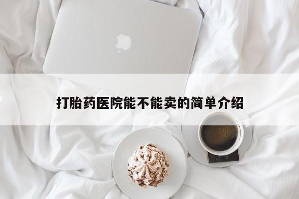 流产药微信买在线下单打胎药医院能不能卖的简单介绍