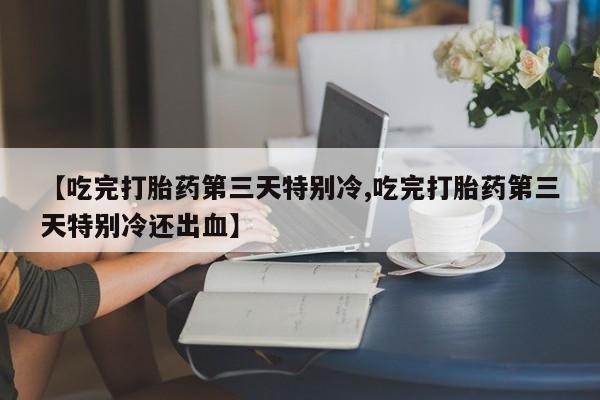 流产药微信买在线下单【吃完打胎药第三天特别冷,吃完打胎药第三天特别冷还出血】