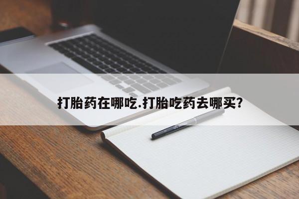 流产药微信买在线下单打胎药在哪吃.打胎吃药去哪买？