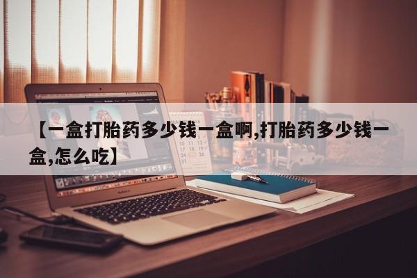 流产药微信买在线下单【一盒打胎药多少钱一盒啊,打胎药多少钱一盒,怎么吃】