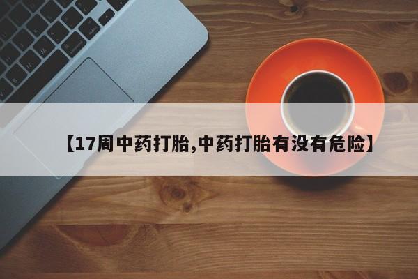 流产药微信买在线下单【17周中药打胎,中药打胎有没有危险】