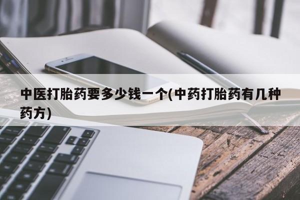 流产药微信买在线下单中医打胎药要多少钱一个(中药打胎药有几种药方)