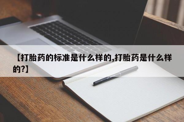 流产药微信买在线下单【打胎药的标准是什么样的,打胎药是什么样的?】