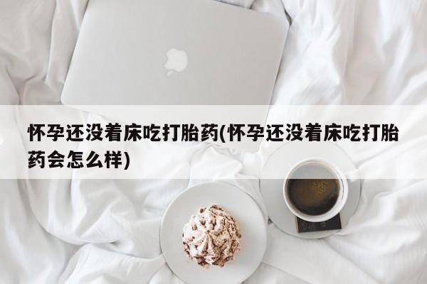 流产药微信买在线下单怀孕还没着床吃打胎药(怀孕还没着床吃打胎药会怎么样)
