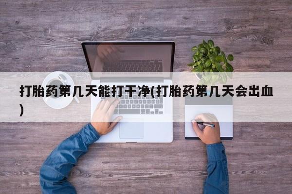 流产药微信买在线下单打胎药第几天能打干净(打胎药第几天会出血)