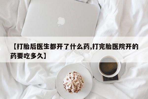 流产药微信买在线下单【打胎后医生都开了什么药,打完胎医院开的药要吃多久】