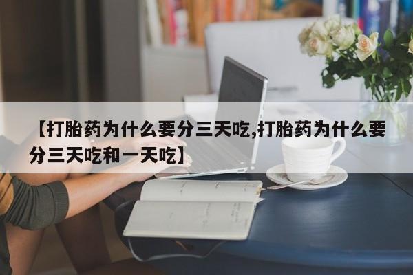 流产药微信买在线下单【打胎药为什么要分三天吃,打胎药为什么要分三天吃和一天吃】