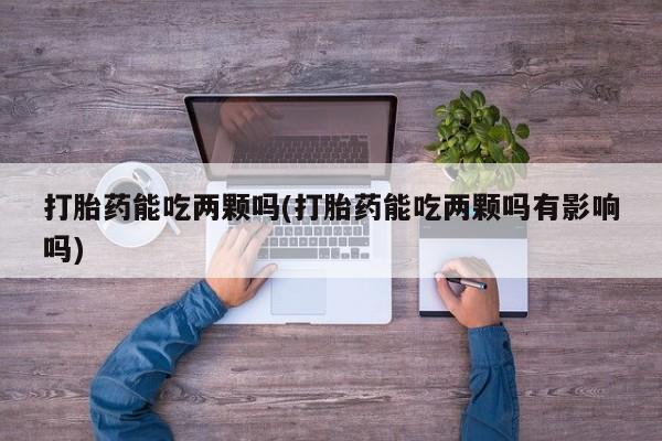流产药微信买在线下单打胎药能吃两颗吗(打胎药能吃两颗吗有影响吗)