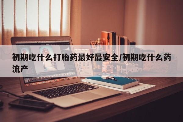 流产药微信买在线下单初期吃什么打胎药最好最安全/初期吃什么药流产