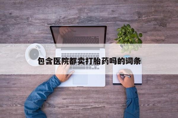 流产药微信买在线下单包含医院都卖打胎药吗的词条