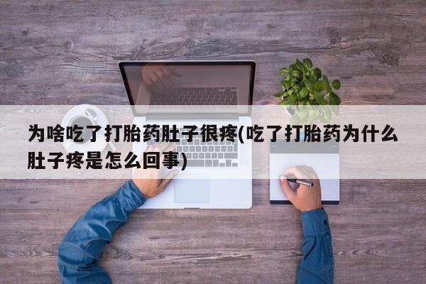 流产药微信买在线下单为啥吃了打胎药肚子很疼(吃了打胎药为什么肚子疼是怎么回事)