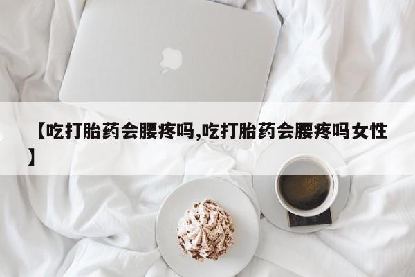 流产药微信买在线下单【吃打胎药会腰疼吗,吃打胎药会腰疼吗女性】