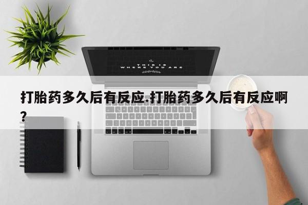 流产药微信买在线下单打胎药多久后有反应.打胎药多久后有反应啊？