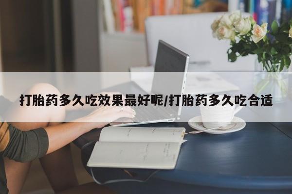 流产药微信买在线下单打胎药多久吃效果最好呢/打胎药多久吃合适