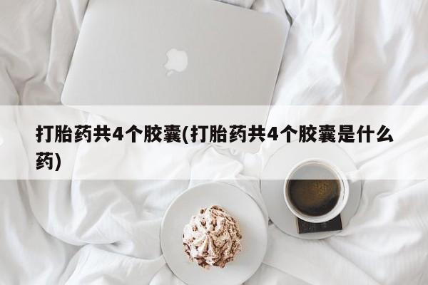 流产药微信买在线下单打胎药共4个胶囊(打胎药共4个胶囊是什么药)