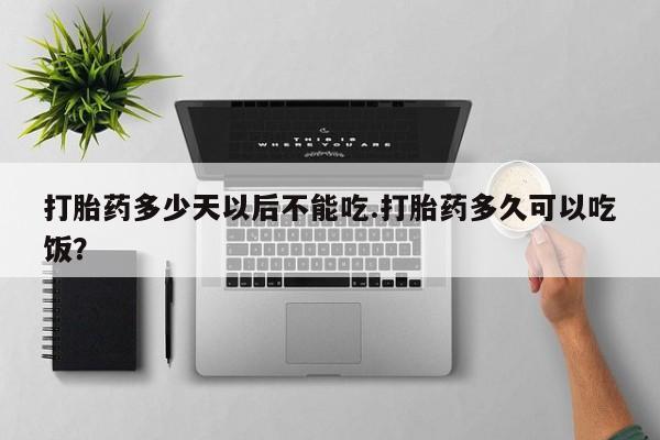 流产药微信买在线下单打胎药多少天以后不能吃.打胎药多久可以吃饭？