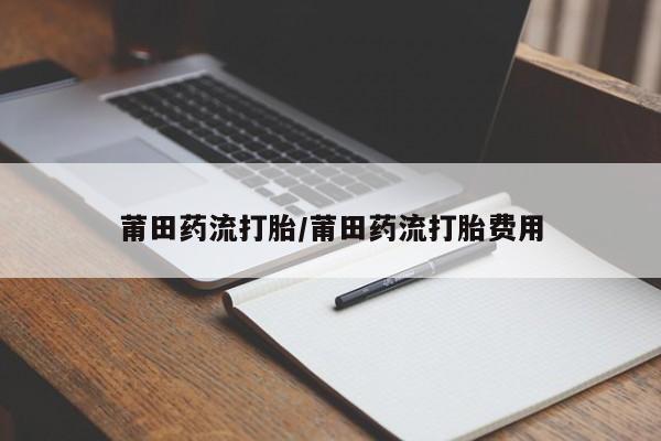 流产药微信买在线下单莆田药流打胎/莆田药流打胎费用