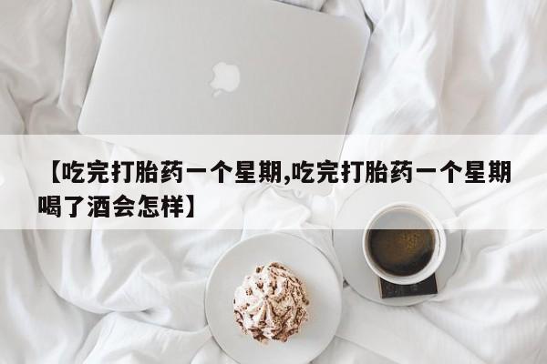流产药微信买在线下单【吃完打胎药一个星期,吃完打胎药一个星期喝了酒会怎样】