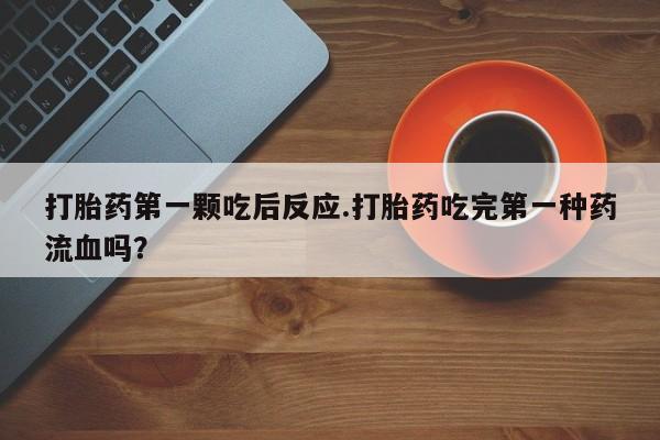 流产药微信买在线下单打胎药第一颗吃后反应.打胎药吃完第一种药流血吗？