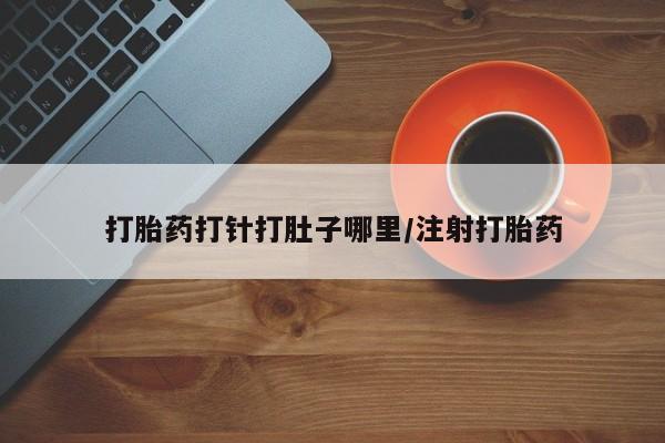 流产药微信买在线下单打胎药打针打肚子哪里/注射打胎药