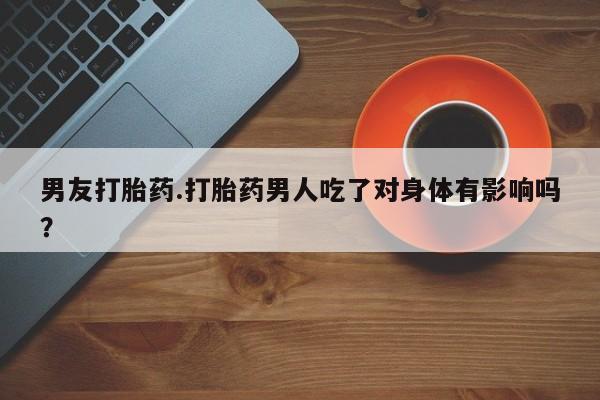 流产药微信买在线下单男友打胎药.打胎药男人吃了对身体有影响吗？