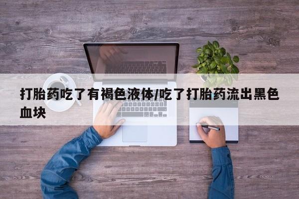 流产药微信买在线下单打胎药吃了有褐色液体/吃了打胎药流出黑色血块