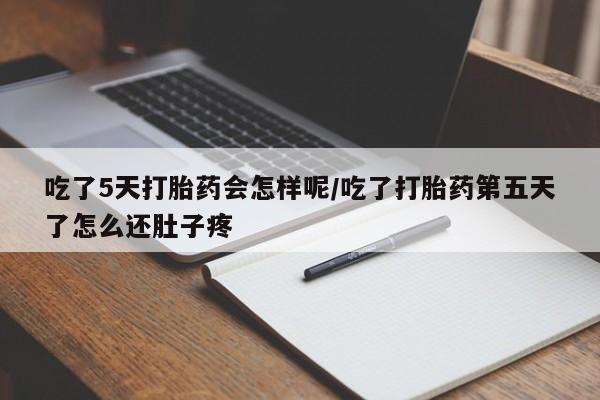 流产药微信买在线下单吃了5天打胎药会怎样呢/吃了打胎药第五天了怎么还肚子疼