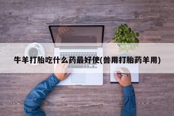 流产药微信买在线下单牛羊打胎吃什么药最好使(兽用打胎药羊用)