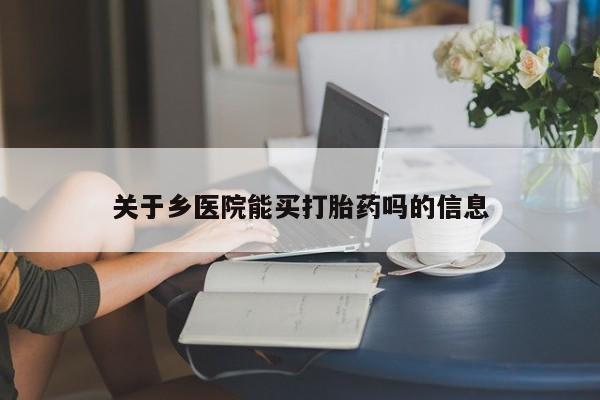 流产药微信买在线下单关于乡医院能买打胎药吗的信息