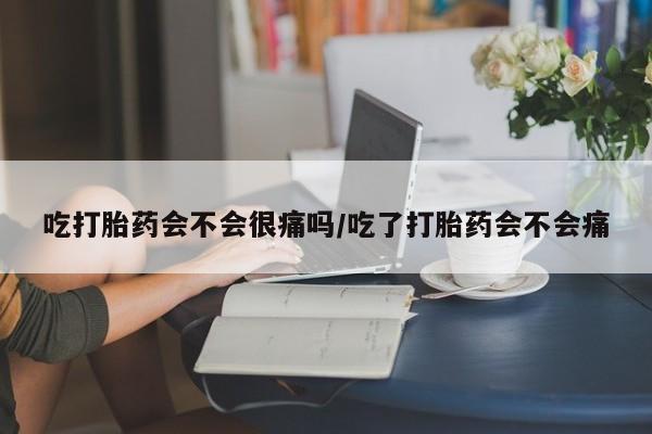 流产药微信买在线下单吃打胎药会不会很痛吗/吃了打胎药会不会痛