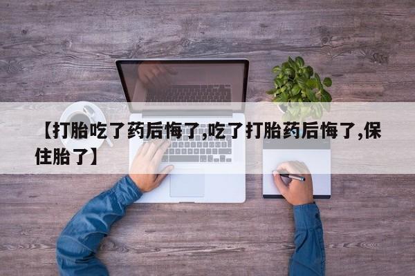 流产药微信买在线下单【打胎吃了药后悔了,吃了打胎药后悔了,保住胎了】