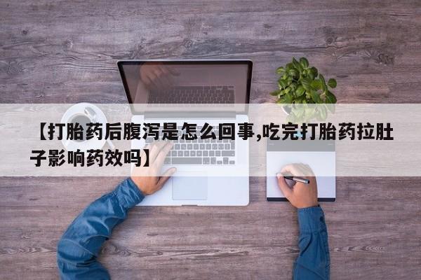 流产药微信买在线下单【打胎药后腹泻是怎么回事,吃完打胎药拉肚子影响药效吗】