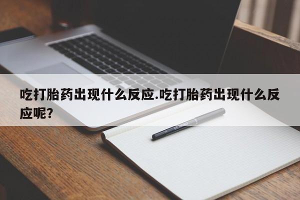 流产药微信买在线下单吃打胎药出现什么反应.吃打胎药出现什么反应呢？