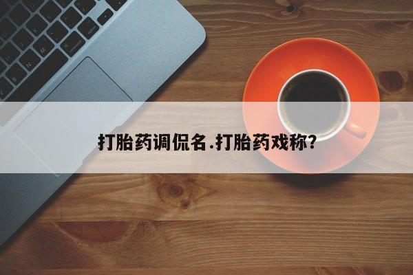 流产药微信买在线下单打胎药调侃名.打胎药戏称？