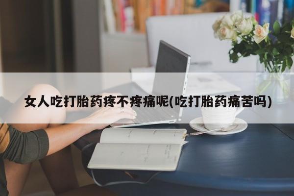 流产药微信买在线下单女人吃打胎药疼不疼痛呢(吃打胎药痛苦吗)