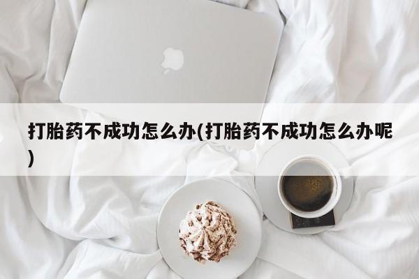流产药微信买在线下单打胎药不成功怎么办(打胎药不成功怎么办呢)