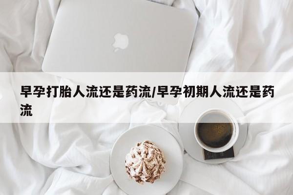 流产药微信买在线下单早孕打胎人流还是药流/早孕初期人流还是药流