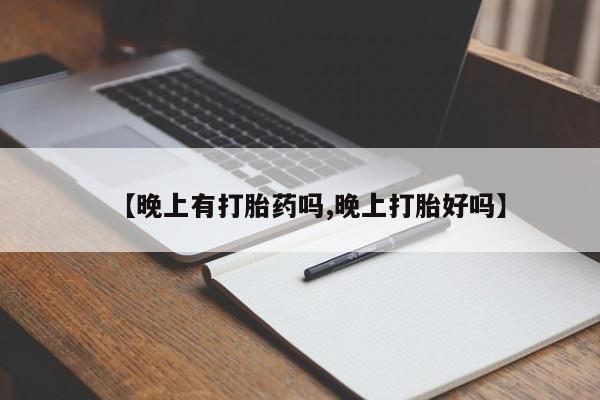 流产药微信买在线下单【晚上有打胎药吗,晚上打胎好吗】
