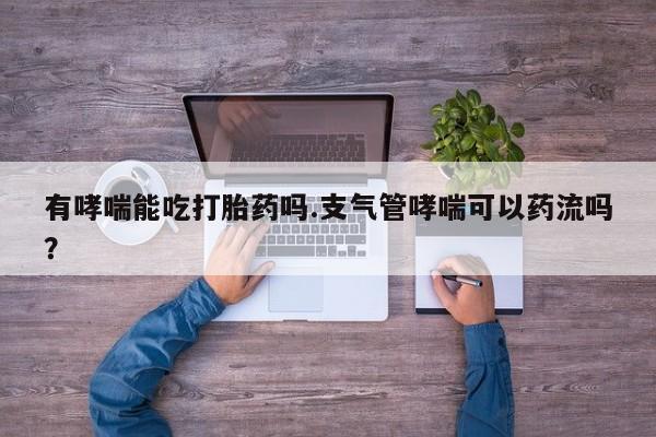 流产药微信买在线下单有哮喘能吃打胎药吗.支气管哮喘可以药流吗？
