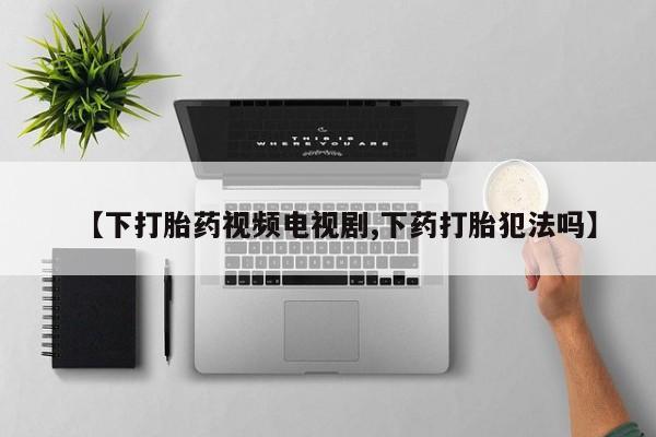 流产药微信买在线下单【下打胎药视频电视剧,下药打胎犯法吗】