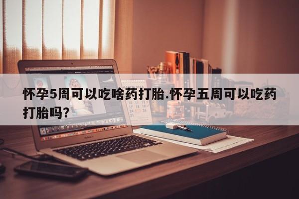 流产药微信买在线下单怀孕5周可以吃啥药打胎.怀孕五周可以吃药打胎吗？