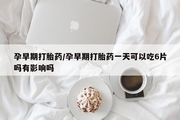 流产药微信买在线下单孕早期打胎药/孕早期打胎药一天可以吃6片吗有影响吗